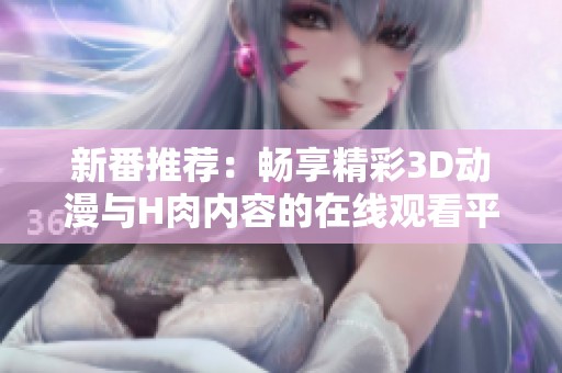 新番推荐：畅享精彩3D动漫与H肉内容的在线观看平台分享