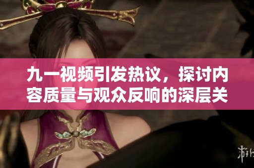 九一视频引发热议，探讨内容质量与观众反响的深层关系