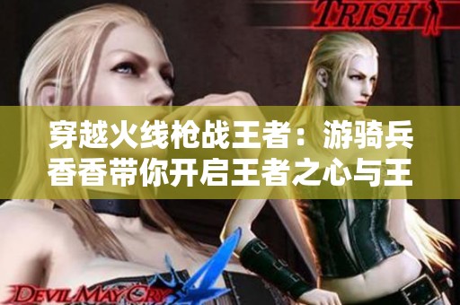 穿越火线枪战王者：游骑兵香香带你开启王者之心与王者之魂的冒险之旅！