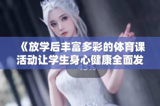 《放学后丰富多彩的体育课活动让学生身心健康全面发展》