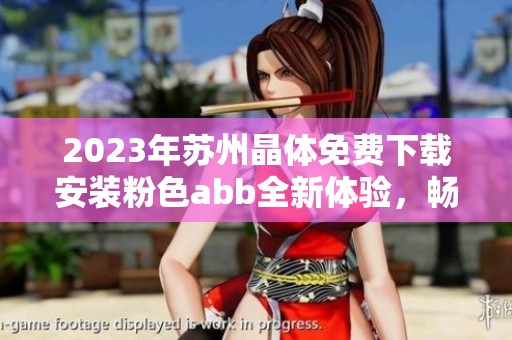 2023年苏州晶体免费下载安装粉色abb全新体验，畅享无限精彩