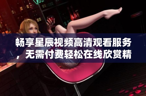 畅享星辰视频高清观看服务，无需付费轻松在线欣赏精彩内容