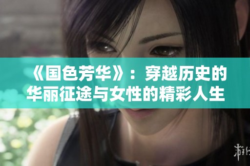 《国色芳华》：穿越历史的华丽征途与女性的精彩人生探索