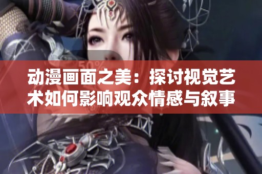 动漫画面之美：探讨视觉艺术如何影响观众情感与叙事深度