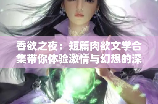 香欲之夜：短篇肉欲文学合集带你体验激情与幻想的深邃世界