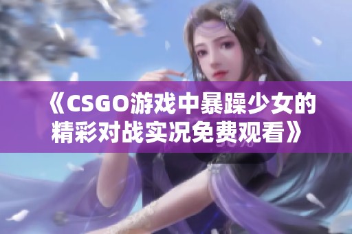 《CSGO游戏中暴躁少女的精彩对战实况免费观看》