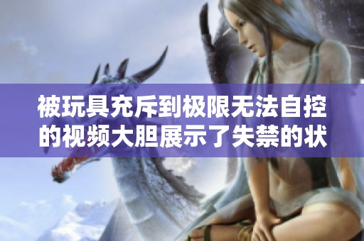 被玩具充斥到极限无法自控的视频大胆展示了失禁的状态