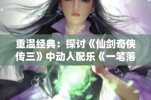 重温经典：探讨《仙剑奇侠传三》中动人配乐《一笔落英殇》的情感深度与艺术魅力