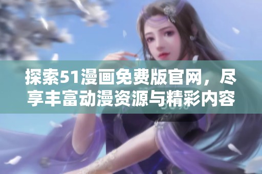 探索51漫画免费版官网，尽享丰富动漫资源与精彩内容的全新体验
