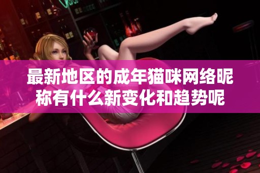 最新地区的成年猫咪网络昵称有什么新变化和趋势呢
