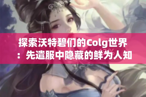 探索沃特碧们的Colg世界：先遣服中隐藏的鲜为人知的细节分析