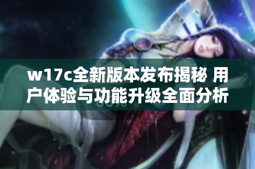 w17c全新版本发布揭秘 用户体验与功能升级全面分析
