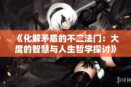 《化解矛盾的不二法门：大度的智慧与人生哲学探讨》