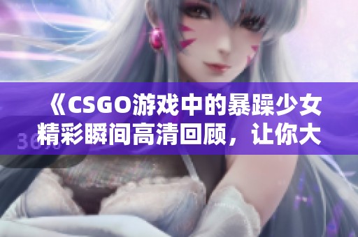《CSGO游戏中的暴躁少女精彩瞬间高清回顾，让你大开眼界》