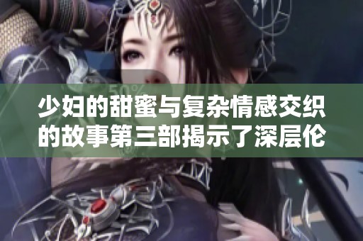 少妇的甜蜜与复杂情感交织的故事第三部揭示了深层伦理探讨