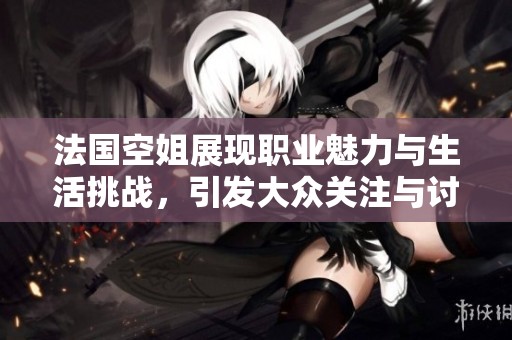 法国空姐展现职业魅力与生活挑战，引发大众关注与讨论