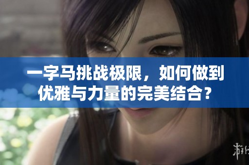 一字马挑战极限，如何做到优雅与力量的完美结合？
