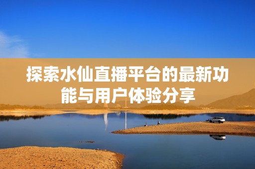 探索水仙直播平台的最新功能与用户体验分享