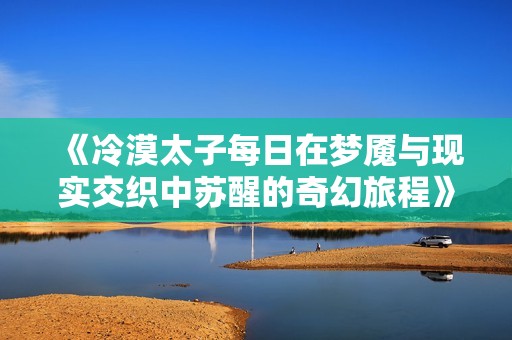《冷漠太子每日在梦魇与现实交织中苏醒的奇幻旅程》