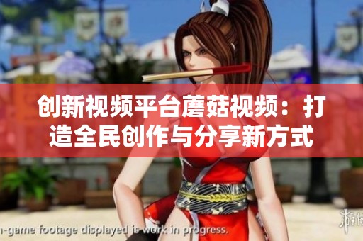 创新视频平台蘑菇视频：打造全民创作与分享新方式