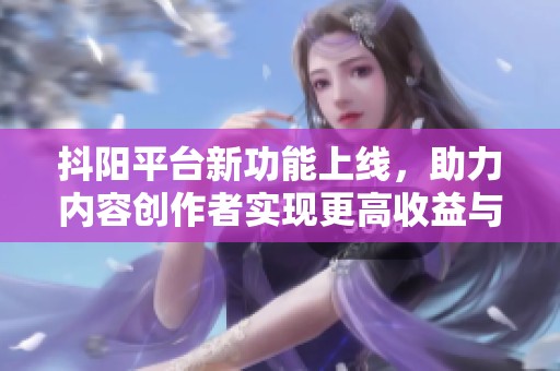 抖阳平台新功能上线，助力内容创作者实现更高收益与曝光率