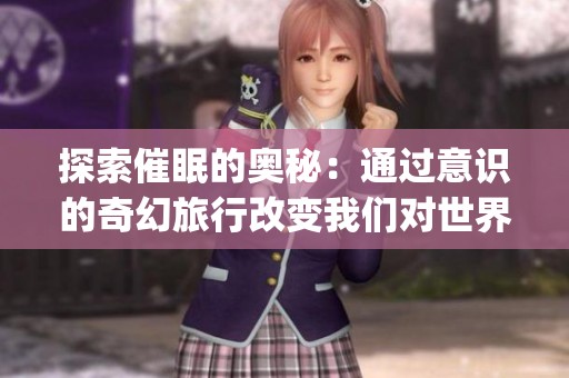 探索催眠的奥秘：通过意识的奇幻旅行改变我们对世界的认知(1)