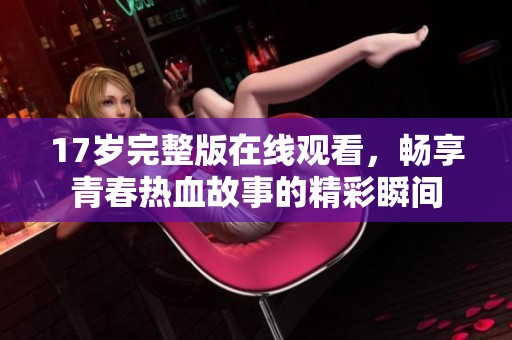 17岁完整版在线观看，畅享青春热血故事的精彩瞬间