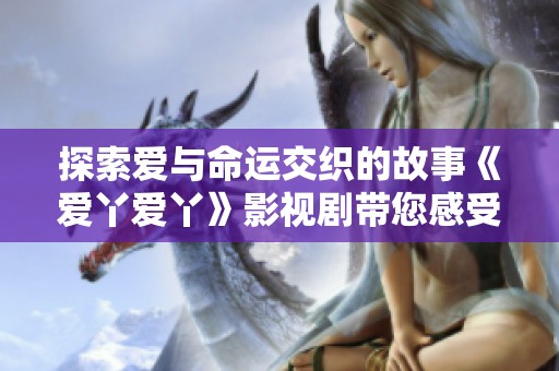 探索爱与命运交织的故事《爱丫爱丫》影视剧带您感受真情与激情