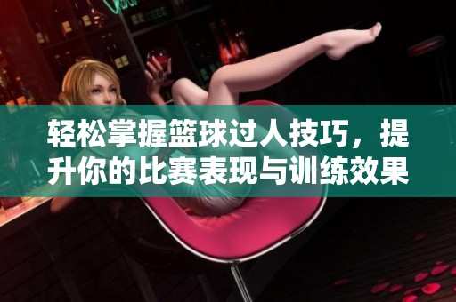 轻松掌握篮球过人技巧，提升你的比赛表现与训练效果
