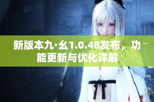 新版本九·幺1.0.48发布，功能更新与优化详解