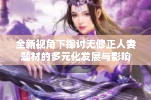 全新视角下探讨无修正人妻题材的多元化发展与影响