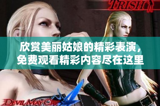 欣赏美丽姑娘的精彩表演，免费观看精彩内容尽在这里