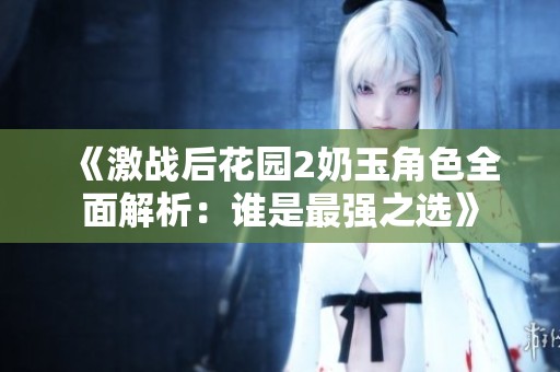 《激战后花园2奶玉角色全面解析：谁是最强之选》