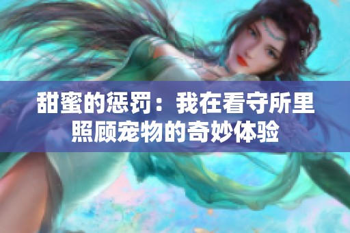 甜蜜的惩罚：我在看守所里照顾宠物的奇妙体验