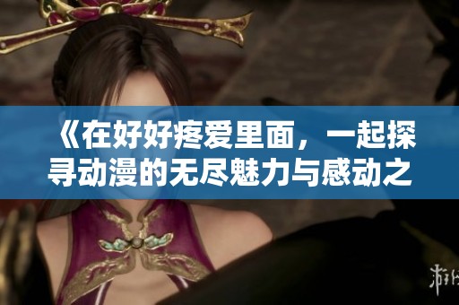 《在好好疼爱里面，一起探寻动漫的无尽魅力与感动之旅》