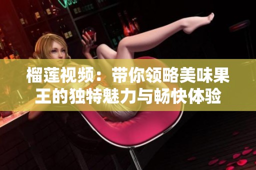 榴莲视频：带你领略美味果王的独特魅力与畅快体验
