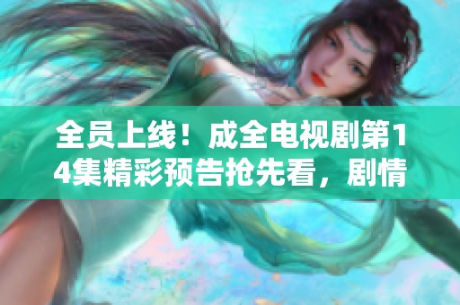 全员上线！成全电视剧第14集精彩预告抢先看，剧情再度升级引人期待
