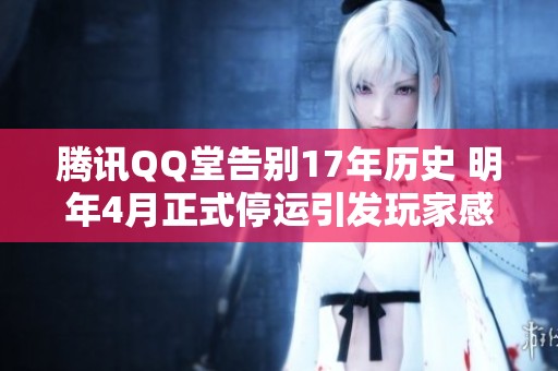 腾讯QQ堂告别17年历史 明年4月正式停运引发玩家感慨