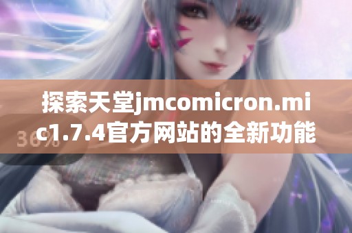 探索天堂jmcomicron.mic1.7.4官方网站的全新功能和使用指南