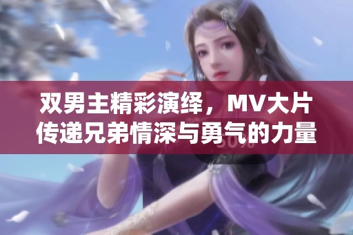双男主精彩演绎，MV大片传递兄弟情深与勇气的力量