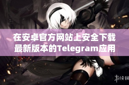 在安卓官方网站上安全下载最新版本的Telegram应用程序
