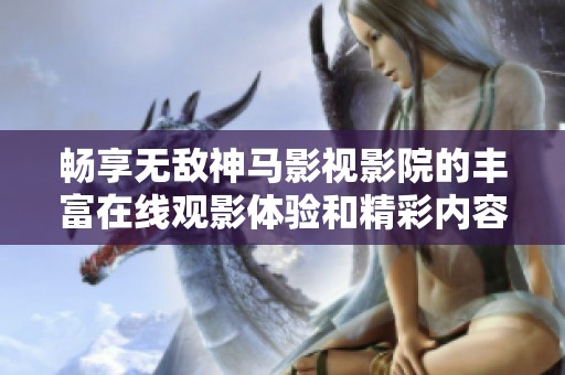 畅享无敌神马影视影院的丰富在线观影体验和精彩内容分享