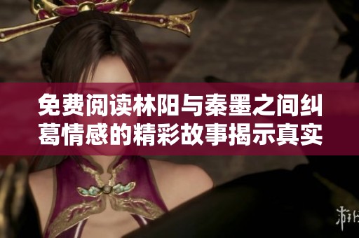 免费阅读林阳与秦墨之间纠葛情感的精彩故事揭示真实自我