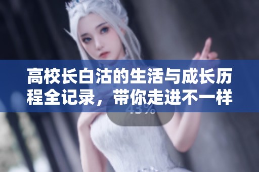 高校长白沽的生活与成长历程全记录，带你走进不一样的校园故事