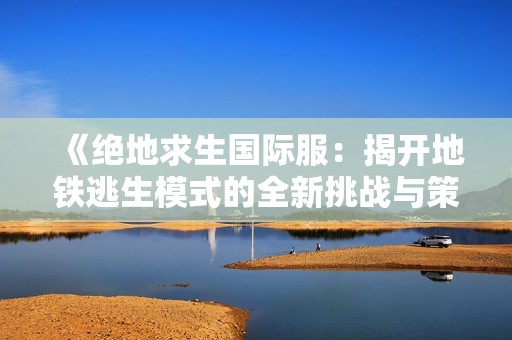 《绝地求生国际服：揭开地铁逃生模式的全新挑战与策略》