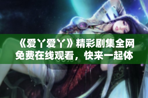 《爱丫爱丫》精彩剧集全网免费在线观看，快来一起体验动人故事吧
