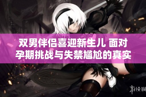 双男伴侣喜迎新生儿 面对孕期挑战与失禁尴尬的真实经历