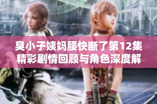 臭小子姨妈腰快断了第12集精彩剧情回顾与角色深度解读