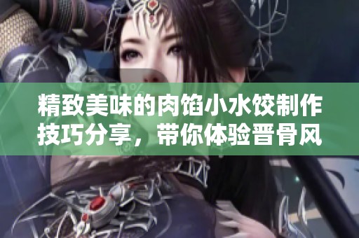 精致美味的肉馅小水饺制作技巧分享，带你体验晋骨风味之旅