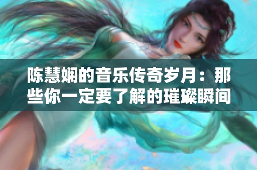 陈慧娴的音乐传奇岁月：那些你一定要了解的璀璨瞬间